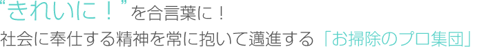 きれいに！を合言葉に　社会に奉仕する精神を常に抱いて邁進するお掃除のプロ集団