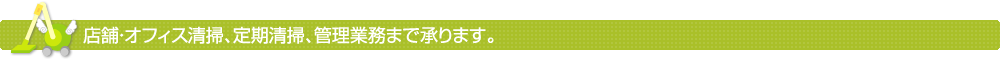 店舗・オフィス清掃、定期清掃、管理業務まで承ります。