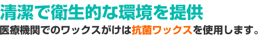 清潔で衛生的な環境を提供 - 医療機関でのワックスがけは抗菌ワックスを使用します。 