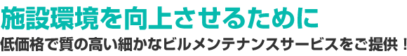 施設環境を向上させるために - 低価格で質の高い細かなビルメンテナンスサービスをご提供！