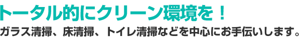 トータル的にクリーン環境を！ - ガラス清掃、床清掃、トイレ清掃などを中心にお手伝いします。