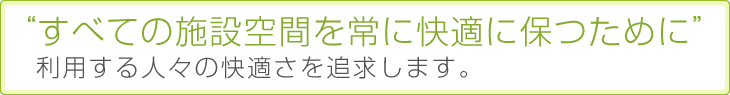 “すべての施設空間を常に快適に保つために”利用する人々の快適さを追求します。